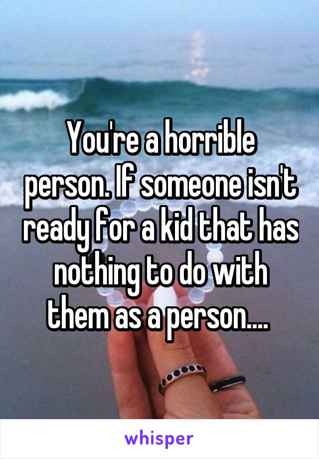 You're a horrible person. If someone isn't ready for a kid that has nothing to do with them as a person.... 