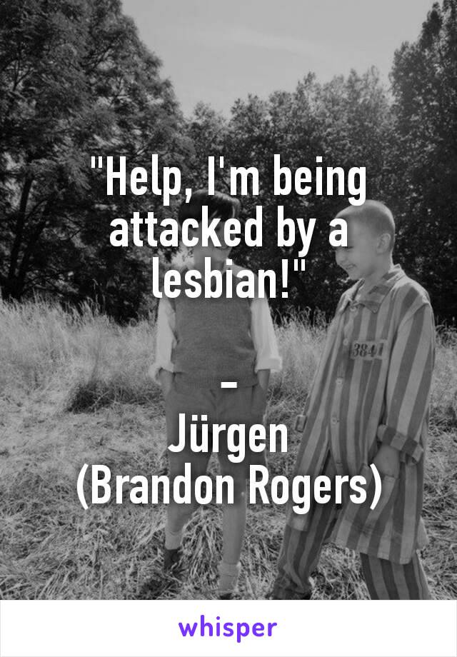 "Help, I'm being attacked by a lesbian!"

-
Jürgen
(Brandon Rogers)