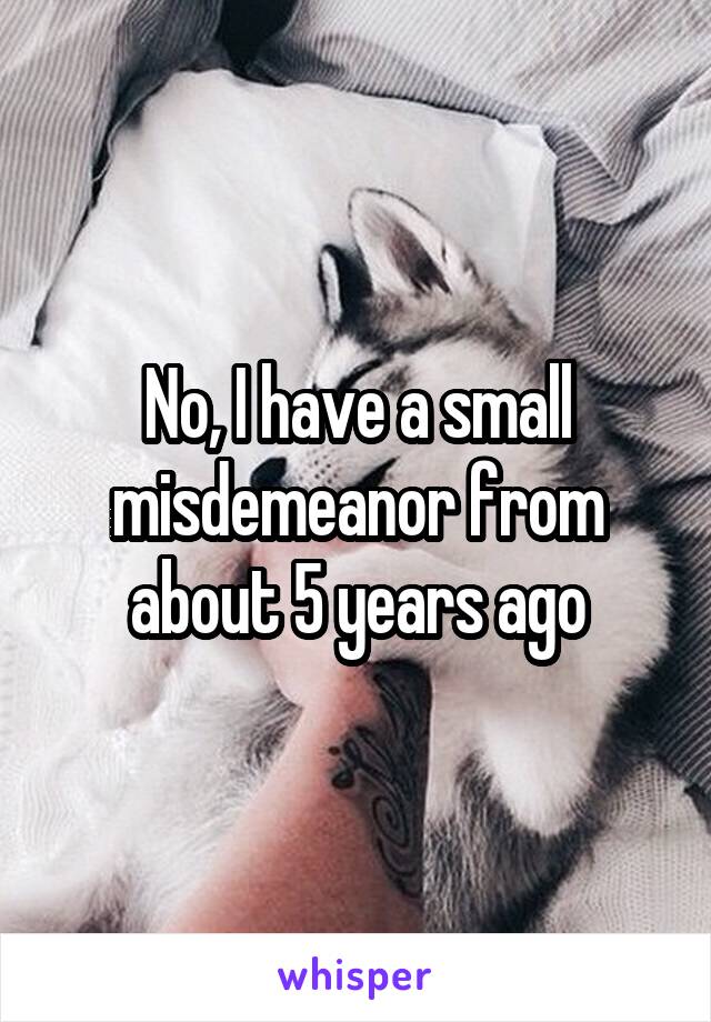 No, I have a small misdemeanor from about 5 years ago