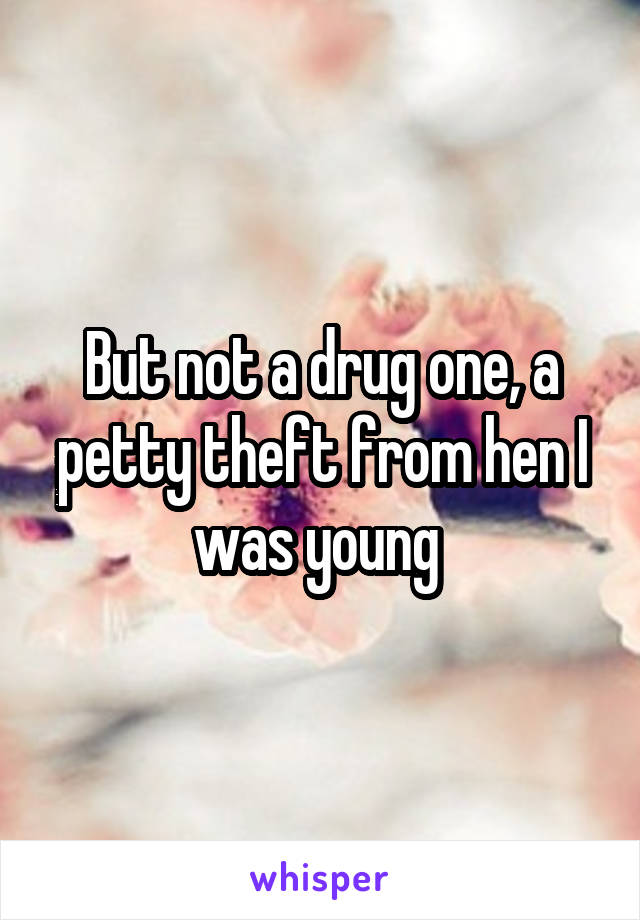 But not a drug one, a petty theft from hen I was young 