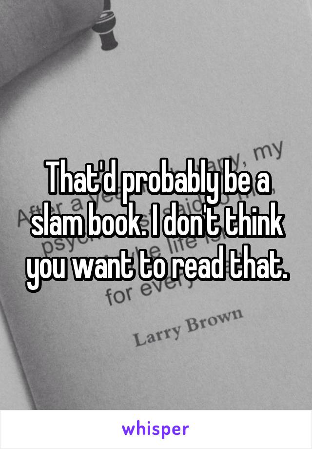 That'd probably be a slam book. I don't think you want to read that.