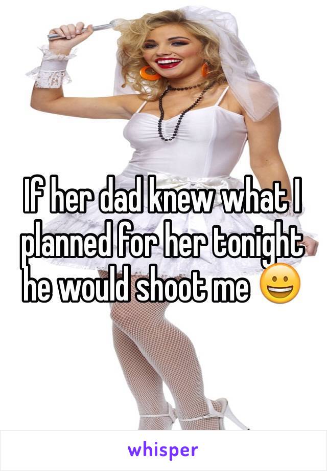 If her dad knew what I planned for her tonight he would shoot me 😀