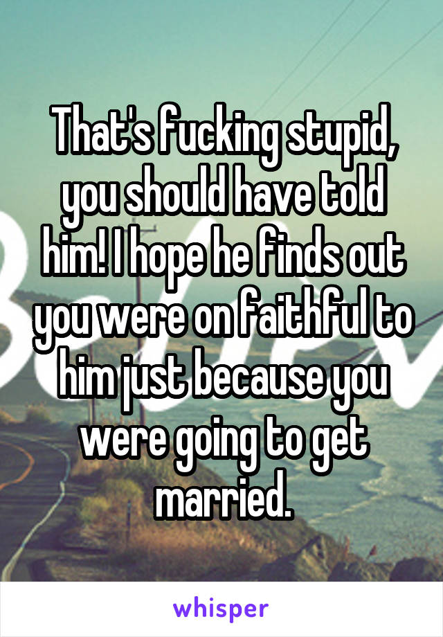 That's fucking stupid, you should have told him! I hope he finds out you were on faithful to him just because you were going to get married.