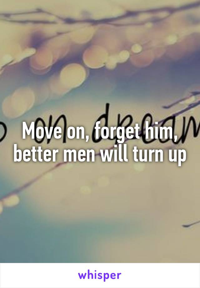 Move on, forget him, better men will turn up