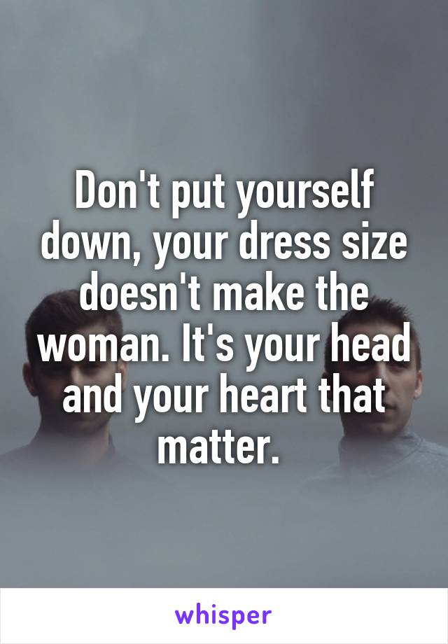 Don't put yourself down, your dress size doesn't make the woman. It's your head and your heart that matter. 