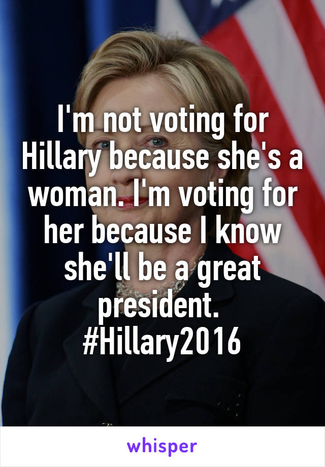 I'm not voting for Hillary because she's a woman. I'm voting for her because I know she'll be a great president. 
#Hillary2016