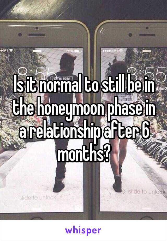 Is it normal to still be in the honeymoon phase in a relationship after 6 months?