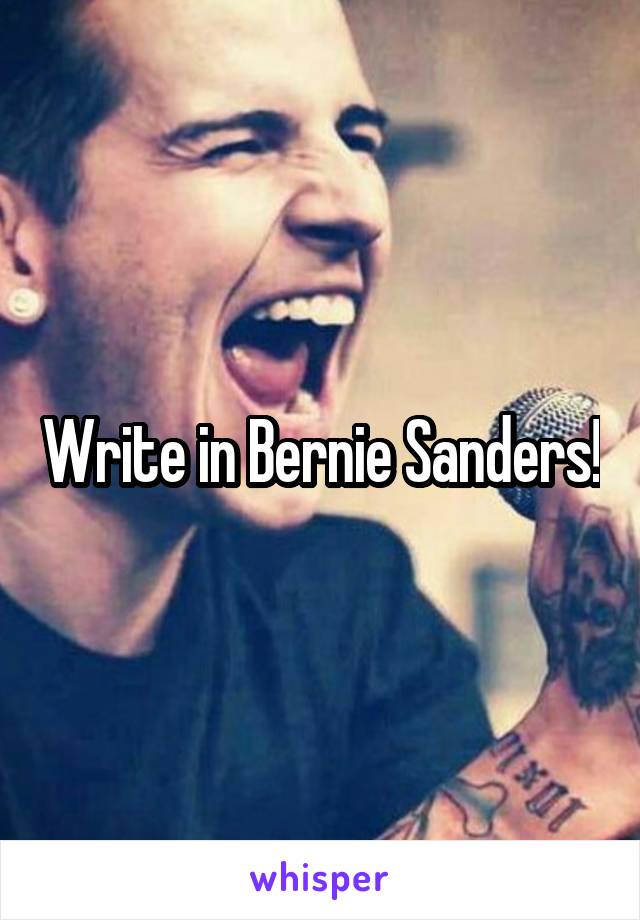 Write in Bernie Sanders!