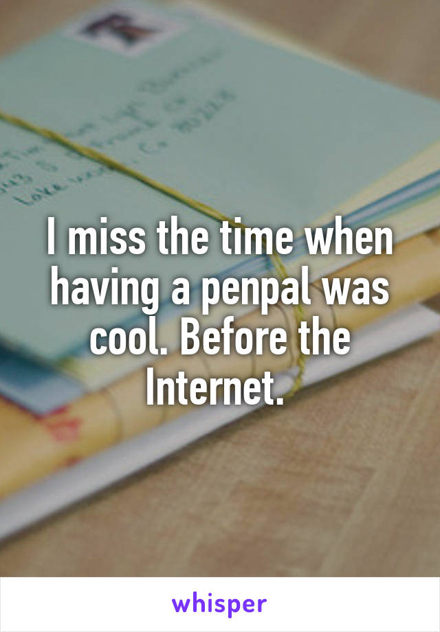 I miss the time when having a penpal was cool. Before the Internet. 