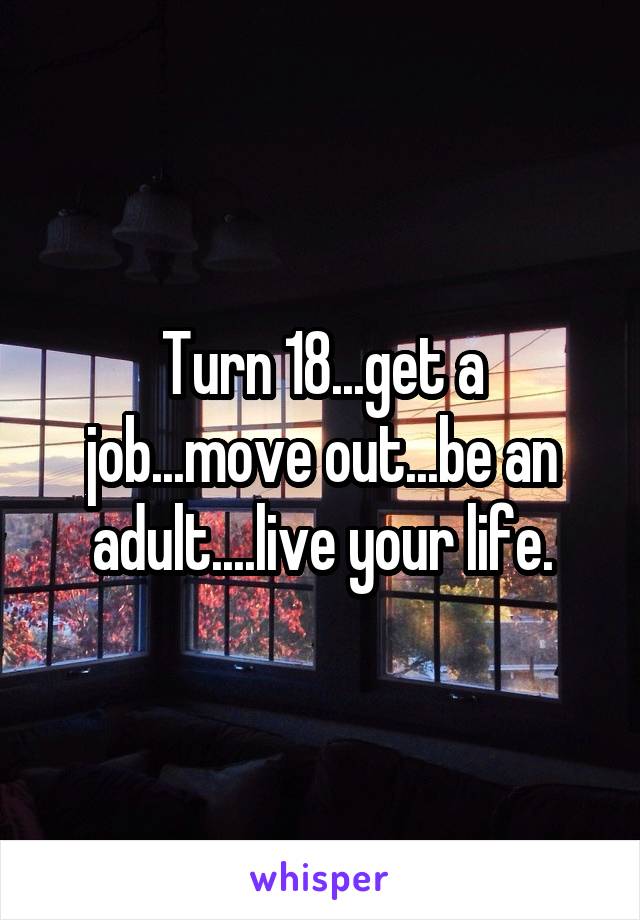 Turn 18...get a job...move out...be an adult....live your life.