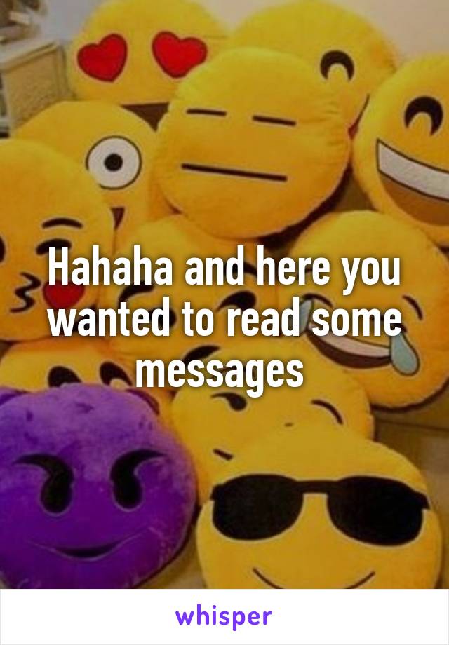 Hahaha and here you wanted to read some messages 