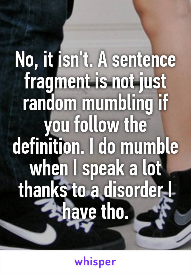 No, it isn't. A sentence fragment is not just random mumbling if you follow the definition. I do mumble when I speak a lot thanks to a disorder I have tho.