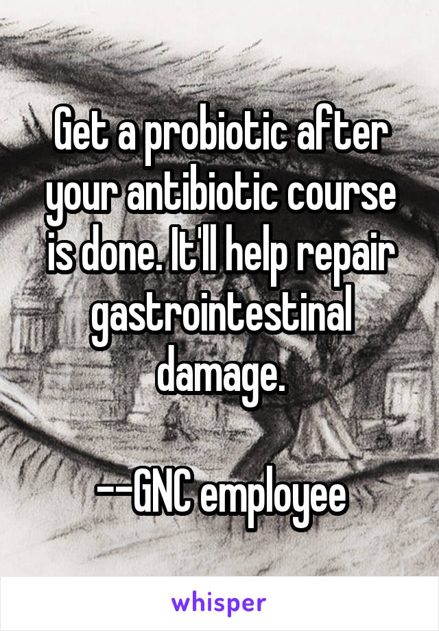 Get a probiotic after your antibiotic course is done. It'll help repair gastrointestinal damage.

--GNC employee