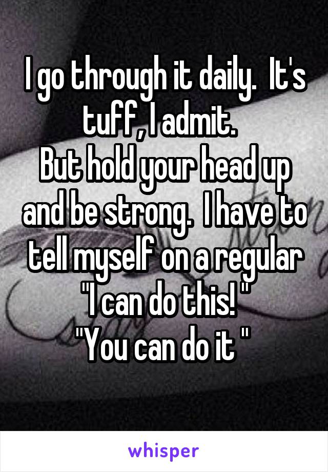 I go through it daily.  It's tuff, I admit.  
But hold your head up and be strong.  I have to tell myself on a regular "I can do this! "
"You can do it " 
