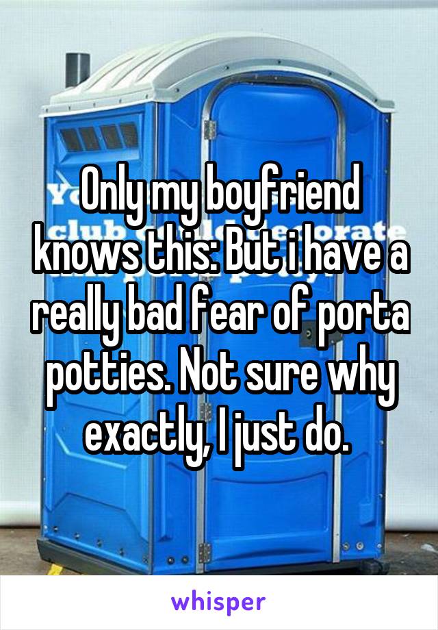 Only my boyfriend knows this: But i have a really bad fear of porta potties. Not sure why exactly, I just do. 