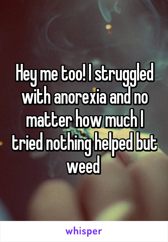 Hey me too! I struggled with anorexia and no matter how much I tried nothing helped but weed 