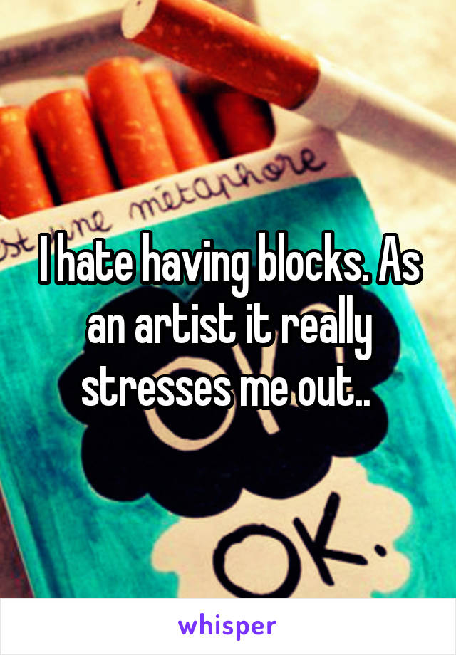 I hate having blocks. As an artist it really stresses me out.. 