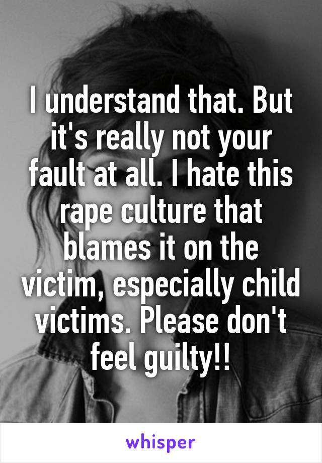 I understand that. But it's really not your fault at all. I hate this rape culture that blames it on the victim, especially child victims. Please don't feel guilty!!