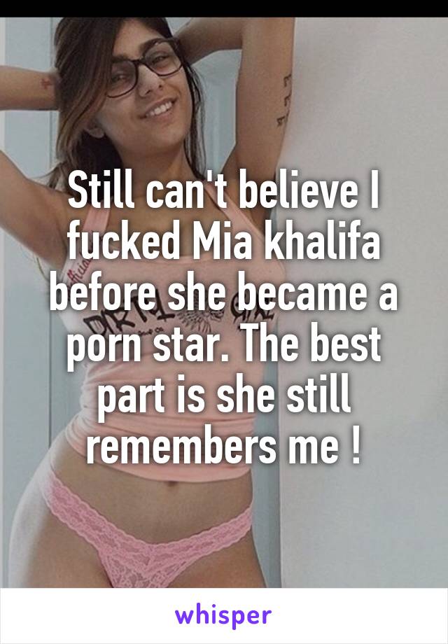 Still can't believe I fucked Mia khalifa before she became a porn star. The best part is she still remembers me !
