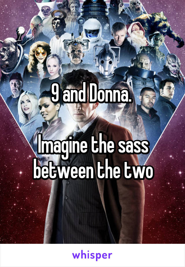 9 and Donna. 

Imagine the sass between the two