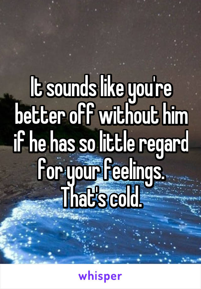 It sounds like you're better off without him if he has so little regard for your feelings. That's cold.