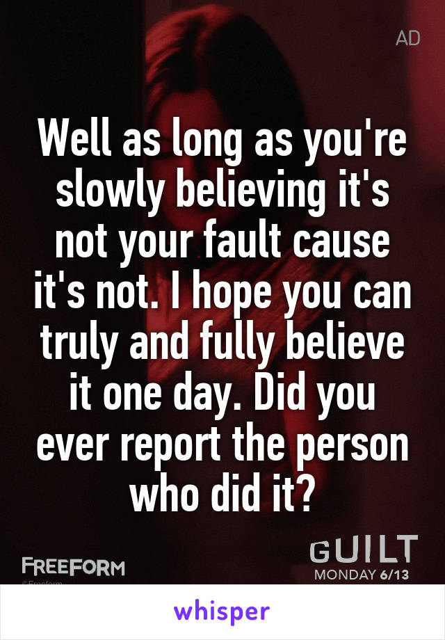 Well as long as you're slowly believing it's not your fault cause it's not. I hope you can truly and fully believe it one day. Did you ever report the person who did it?