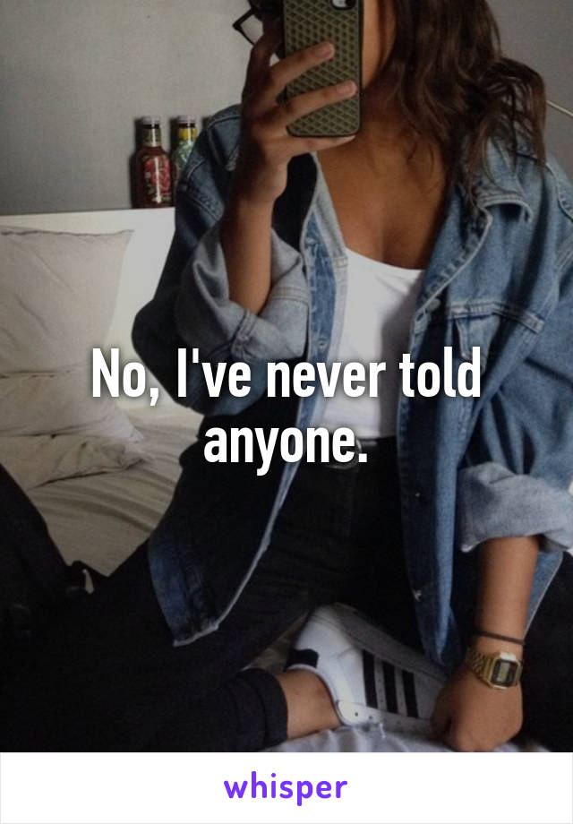 No, I've never told anyone.