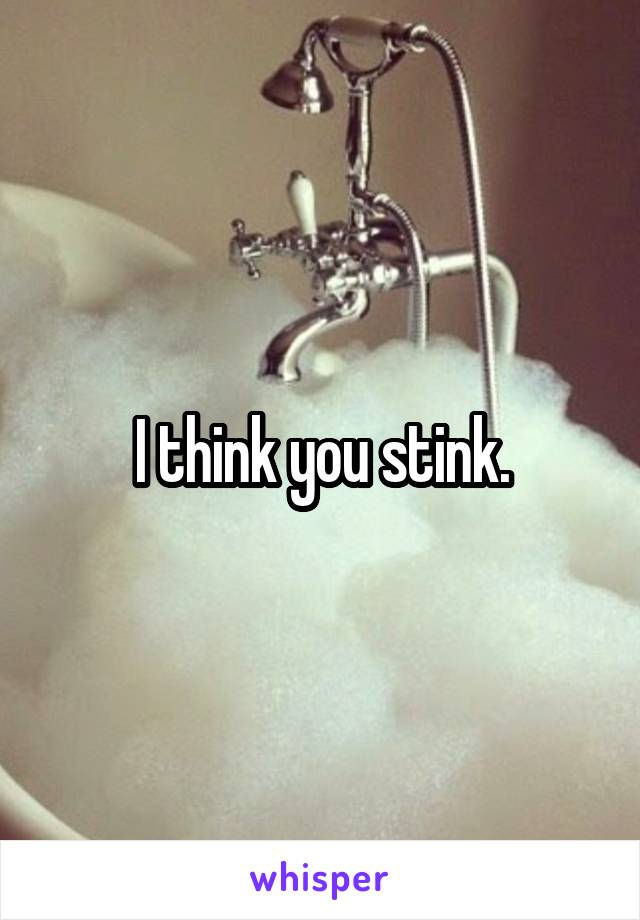 I think you stink.