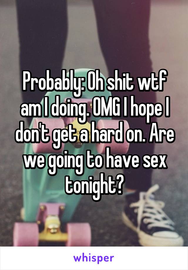 Probably: Oh shit wtf am I doing. OMG I hope I don't get a hard on. Are we going to have sex tonight?
