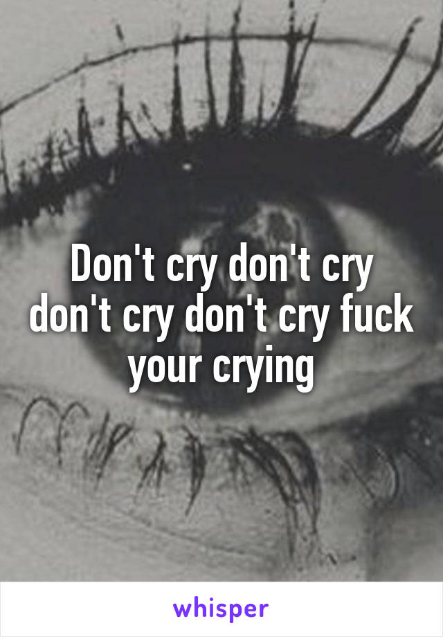 Don't cry don't cry don't cry don't cry fuck your crying