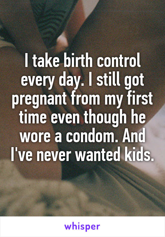 I take birth control every day. I still got pregnant from my first time even though he wore a condom. And I've never wanted kids. 