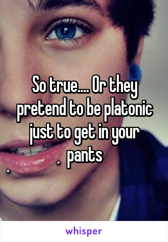 So true.... Or they pretend to be platonic just to get in your pants