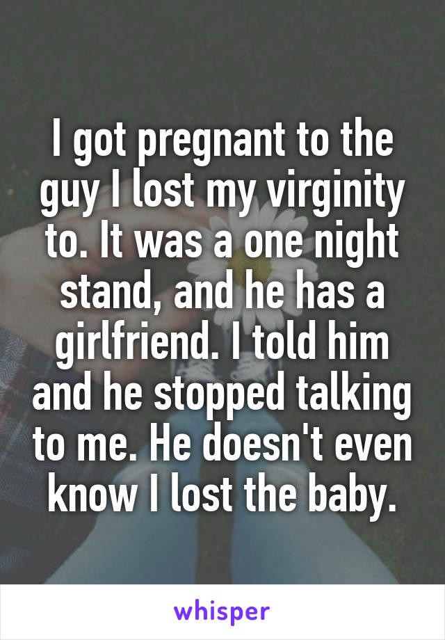 I got pregnant to the guy I lost my virginity to. It was a one night stand, and he has a girlfriend. I told him and he stopped talking to me. He doesn't even know I lost the baby.