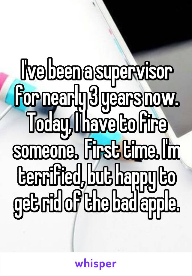 I've been a supervisor for nearly 3 years now. Today, I have to fire someone.  First time. I'm terrified, but happy to get rid of the bad apple.