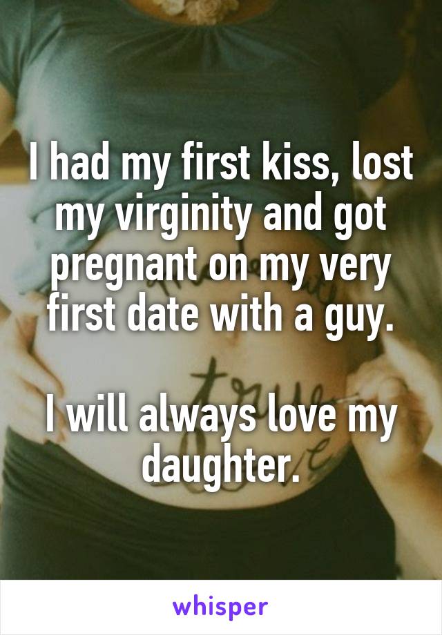 I had my first kiss, lost my virginity and got pregnant on my very first date with a guy.

I will always love my daughter.