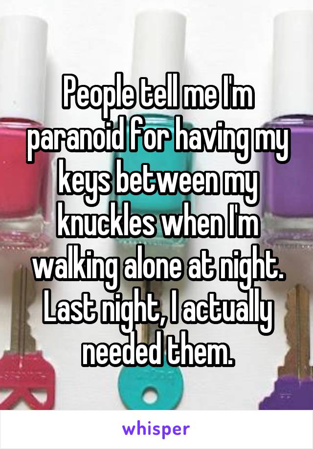 People tell me I'm paranoid for having my keys between my knuckles when I'm walking alone at night.
Last night, I actually needed them.