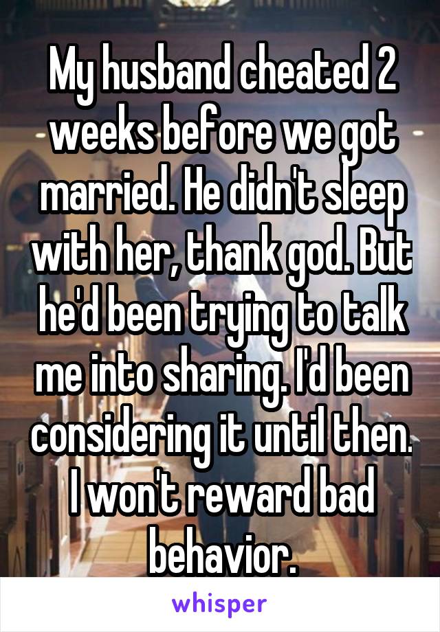 My husband cheated 2 weeks before we got married. He didn't sleep with her, thank god. But he'd been trying to talk me into sharing. I'd been considering it until then. I won't reward bad behavior.