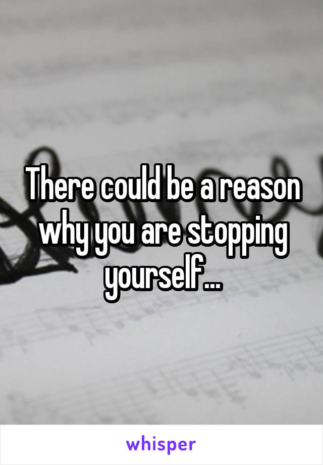 There could be a reason why you are stopping yourself...