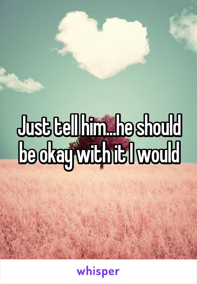 Just tell him...he should be okay with it I would