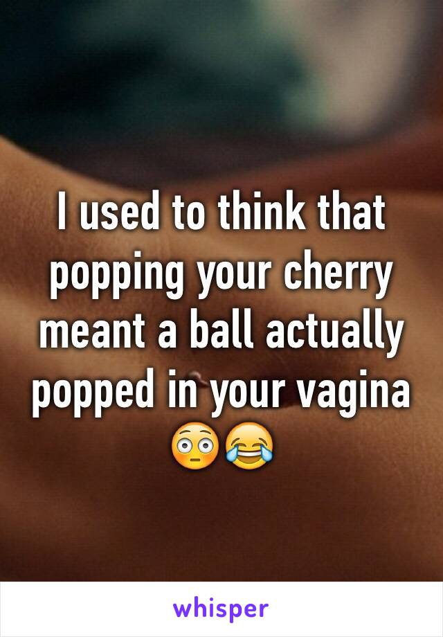 I used to think that popping your cherry meant a ball actually popped in your vagina
😳😂
