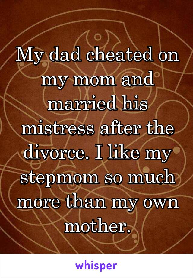 My dad cheated on my mom and married his mistress after the divorce. I like my stepmom so much more than my own mother.