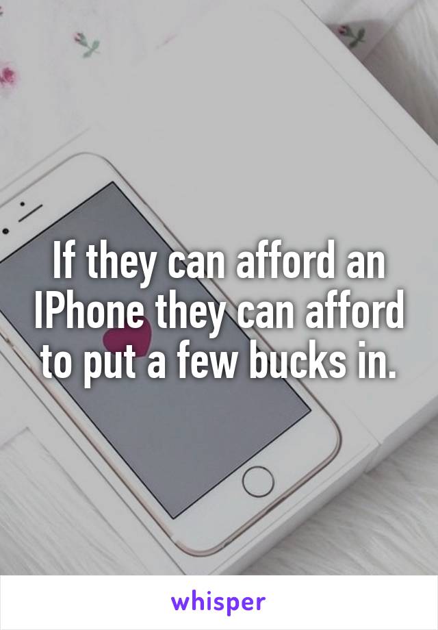 If they can afford an IPhone they can afford to put a few bucks in.