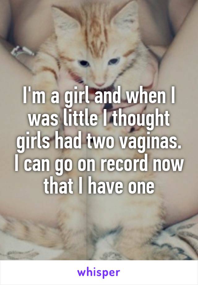 I'm a girl and when I was little I thought girls had two vaginas. I can go on record now that I have one