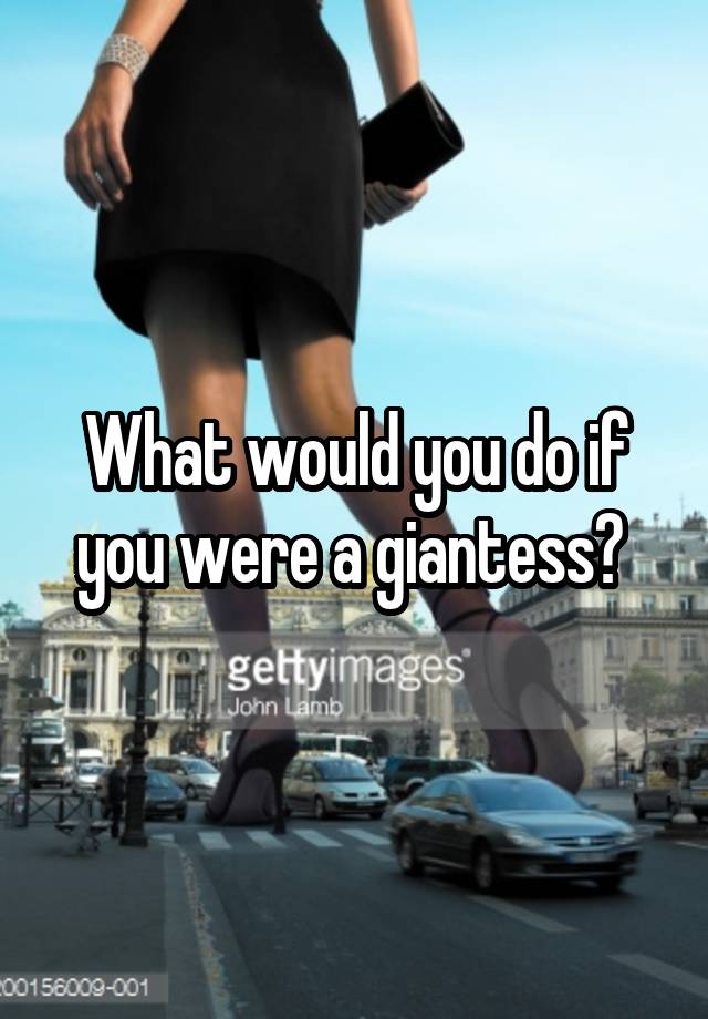 what-would-you-do-if-you-were-a-giantess