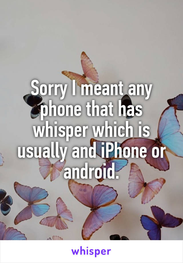 Sorry I meant any phone that has whisper which is usually and iPhone or android.