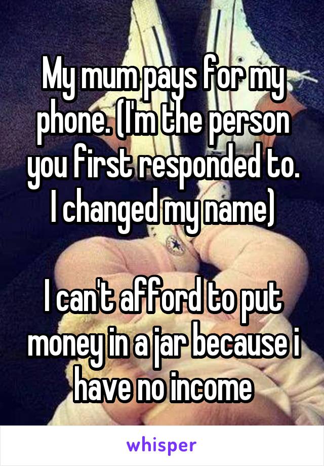 My mum pays for my phone. (I'm the person you first responded to. I changed my name)

I can't afford to put money in a jar because i have no income