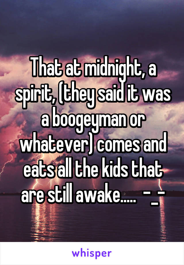 That at midnight, a spirit, (they said it was a boogeyman or whatever) comes and eats all the kids that are still awake.....  -_-