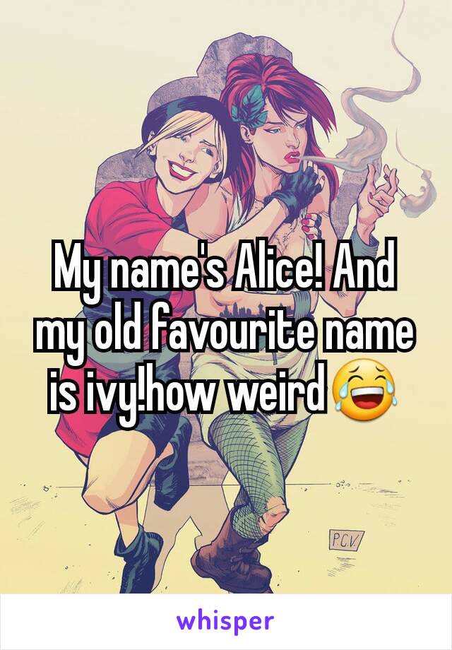 My name's Alice! And my old favourite name is ivy!how weird😂