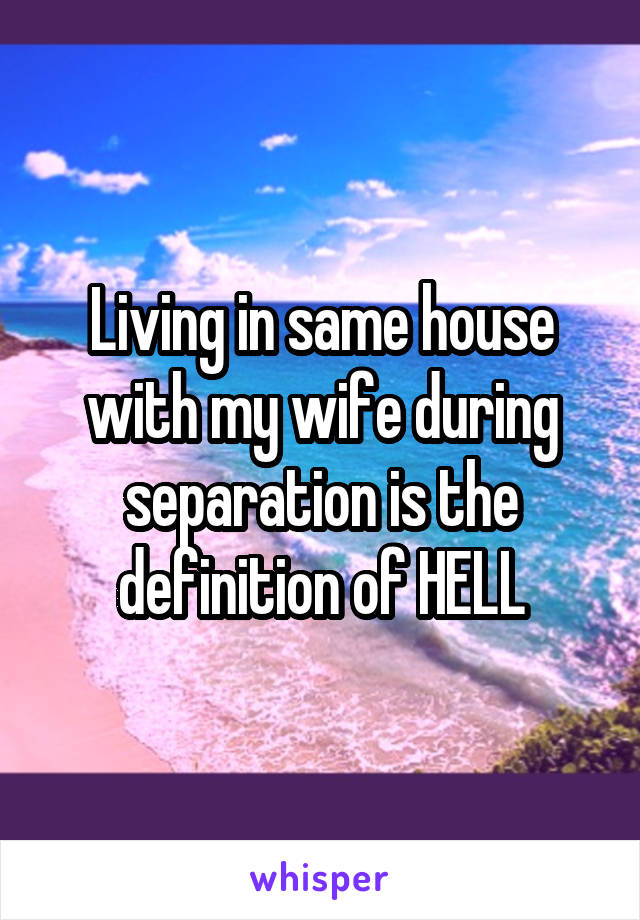 Living in same house with my wife during separation is the definition of HELL