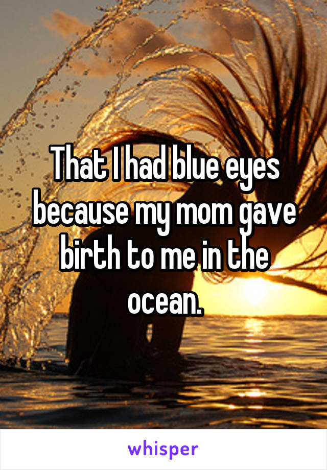 That I had blue eyes because my mom gave birth to me in the ocean.
